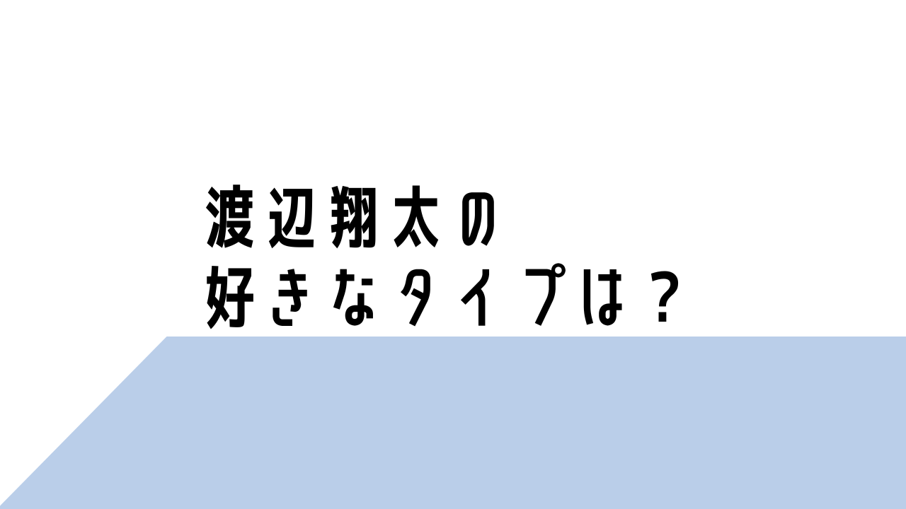 2023最新！渡辺翔太の好きなタイプは？恋愛観や結婚観も徹底調査！