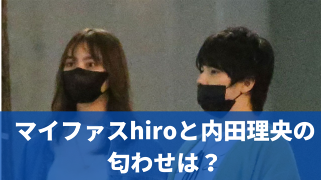 マイファスhiroと内田理央に匂わせはあるの？ないのはヤラセだから